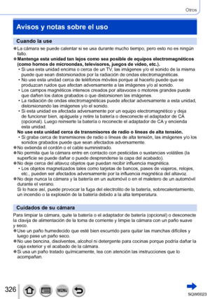 Page 326326SQW0023
Otros
Avisos y notas sobre el uso
Cuando la use
 ●La cámara se puede calentar si se usa durante mucho tiempo, pero esto no es ningún 
fallo.
 ●Mantenga esta unidad tan lejos como sea posible de equipos electromagnéticos 
(como hornos de microondas, televisores, juegos de vídeo, etc.).
 • Si usa esta unidad encima o cerca de un 
TV, las imágenes y/o el sonido de la misma 
puede que sean distorsionados por la radiación de ondas electromagnéticas.
 • No use esta unidad cerca de teléfonos móviles...