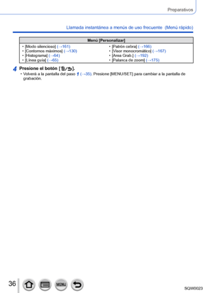 Page 3636SQW0023
Preparativos
Llamada instantánea a menús de uso frecuente  (Menú rápido) 
Menú [Personalizar]
 • [

Modo silencioso] (→161)
 • [

Contornos máximos] (→130)
 • [

Histograma] (→64)
 • [

Línea guía] (→65)
 • [
 Patrón cebra] (→166)
 • [

Visor monocromático] (→167)
 • [

Area Grab.] (→192)
 • [

Palanca de zoom] (→175)
4Presione el botón [  ]. • Volverá a la pantalla del paso 1 (→35). Presione [MENU/SET] para cambiar a la pantalla de 
grabación.      