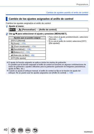 Page 4040SQW0023
Preparativos
Cambio de ajustes usando el anillo de control
Cambio de los ajustes asignados al anillo de control
Cambia los ajustes asignados al anillo de control.
1Ajuste el menú.
 →  [Personalizar] → [Anillo de control]
2Use   para seleccionar el ajuste y presione [MENU/SET].
Ajustes que se pueden asignar
[DEFLT] [Normal]
 [Zoom] (→170)
 [Zoom escalonado] (→174)
 [Sensibilidad] (→136)
 [Balance b.] (→103)
 [Selección de filtro] (→89)
[OFF] [Sin ajustar]
 • Para volver al ajuste predeterminado,...