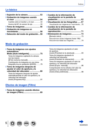 Page 55SQW0023
 ■Sujeción de la cámara ...................... 53
 ■Grabación de imágenes usando 
el visor 
 ....... ....................................... 54
Cambio entre el monitor y el visor .... ......... 54
Acerca del AF de sensor de ojo ................. 55
 ■Toma de imágenes ....... ..................... 56
 ■Grabación de imágenes en 
movimiento
 ....... ................................. 58
 ■Selección del modo de grabación ... 59
Lo básico
 ■Cambio de la información de 
visualización en la pantalla de...