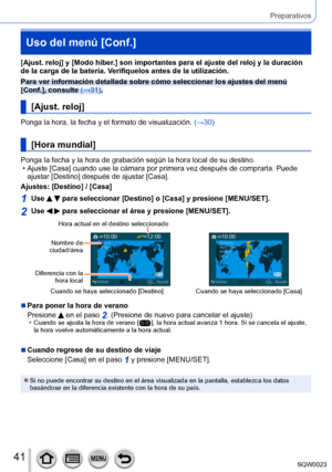 Page 4141SQW0023
Preparativos
Uso del menú [Conf.]
[Ajust. reloj] y [Modo hiber.] son importantes para el ajuste del reloj y la duración 
de la carga de la batería. Verifíquelos antes de la utilización.
Para ver información detallada sobre cómo seleccionar los ajustes del menú 
[Conf.], consulte (→31).
[Ajust. reloj]
Ponga la hora, la fecha y el formato de visualización.  (→30)
[Hora mundial]
Ponga la fecha y la hora de grabación según la hora local de su destino. • Ajuste [
Casa] cuando use la cámara por...