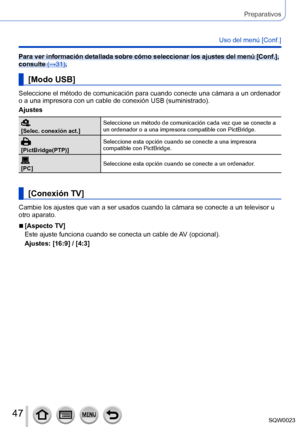 Page 4747SQW0023
Preparativos
Uso del menú [Conf.]
Para ver información detallada sobre cómo seleccionar los ajustes del menú [Conf.], 
consulte (→31).
[Modo USB]
Seleccione el método de comunicación para cuando conecte una cámara a un ordenador 
o a una impresora con un cable de conexión USB (suministrado).
Ajustes
[Selec. conexión act.]Seleccione un método de comunicación cada vez que se conecte a 
un ordenador o a una impresora compatible con PictBridge.
[PictBridge(PTP)]Seleccione esta opción cuando se...