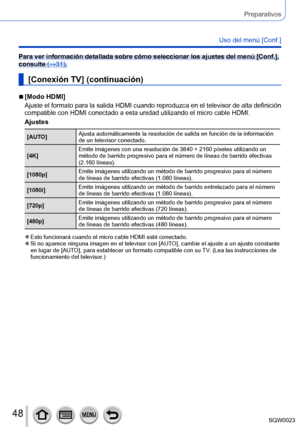 Page 4848SQW0023
Preparativos
Uso del menú [Conf.]
Para ver información detallada sobre cómo seleccionar los ajustes del menú [Conf.], 
consulte (→31).
[Conexión TV] (continuación)
 ■[Modo HDMI]
Ajuste el formato para la salida HDMI cuando reproduzca en el televisor de alta definición 
compatible con HDMI conectado a esta unidad utilizando el micro cable HDMI.
Ajustes
[AUTO]Ajusta automáticamente la resolución de salida en función de la información 
de un televisor conectado.
[4K] Emite imágenes con una...