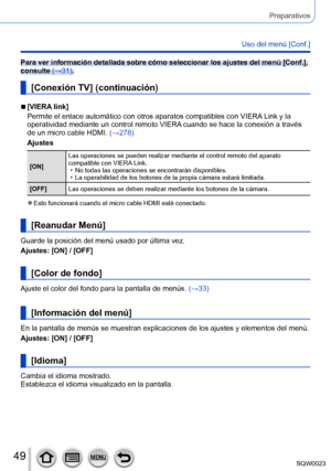 Page 4949SQW0023
Preparativos
Uso del menú [Conf.]
Para ver información detallada sobre cómo seleccionar los ajustes del menú [Conf.], 
consulte (→31).
[Conexión TV] (continuación)
 ■[VIERA link]
Permite el enlace automático con otros aparatos compatibles con VIERA Link y la 
operatividad mediante un control remoto VIERA cuando se hace la conexión a través 
de un micro cable HDMI.  (→278)
Ajustes
[ON] Las operaciones se pueden realizar mediante el control remoto del aparato 
compatible con VIERA Link. • No...