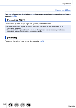 Page 5151SQW0023
Preparativos
Uso del menú [Conf.]
Para ver información detallada sobre cómo seleccionar los ajustes del menú [Conf.], 
consulte (→31).
[Rest. Ajus. Wi-Fi]
Devuelve los ajustes de [Wi-Fi] a sus ajustes predeterminados.
 ●Si desea desechar o regalar su cámara, reiníciela para evitar un uso inadecuado de su 
información personal.
 ●Cuando solicite la reparación de la cámara, realice primero una copia de seguridad de su 
información personal y restablezca también la cámara.
[Formato]
Formatear...