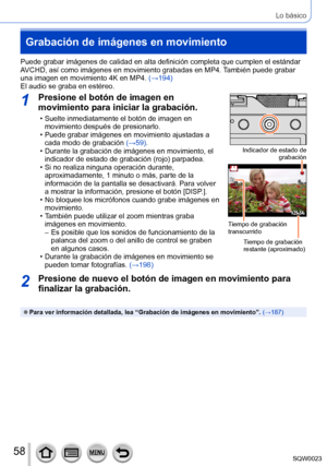 Page 5858SQW0023
Lo básico
Grabación de imágenes en movimiento
Puede grabar imágenes de calidad en alta definición completa que cumplen el estándar 
AVCHD, así como imágenes en movimiento grabadas en MP4. También puede grabar 
una imagen en movimiento 4K en MP4. (→194)
El audio se graba en estéreo.
1Presione el botón de imagen en 
movimiento para iniciar la grabación.
 • Suelte inmediatamente el botón de imagen en  movimiento después de presionarlo.
 • Puede grabar imágenes en movimiento ajustadas a cada modo...