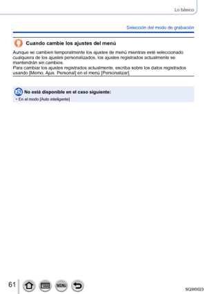 Page 6161SQW0023
Lo básico
Selección del modo de grabación
Cuando cambie los ajustes del menú
Aunque se cambien temporalmente los ajustes de menú mientras esté seleccionado 
cualquiera de los ajustes personalizados, los ajustes registrados actualmente se 
mantendrán sin cambios.
Para cambiar los ajustes registrados actualmente, escriba sobre los datos registrados 
usando [Memo. Ajus. Personal] en el menú [Personalizar].
No está disponible en el caso siguiente:
 • En el modo [Auto inteligente]      