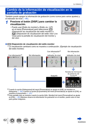 Page 6262SQW0023
Lo básico
Cambio de la información de visualización en la 
pantalla de grabación
También puede apagar la información de grabación (como iconos para varios ajustes) y 
el indicador de nivel (→66).
1Presione el botón [DISP.] para cambiar la 
visualización.
 • Puede usar [Estilo de monitor] y [Estilo vis. LVF] 
en el menú [Personalizar] para seleccionar [   ] 
(Disposición de visualización del estilo monitor) o 
[
 
 ] (Disposición  de visualización del estilo visor Live 
View) para la pantalla de...