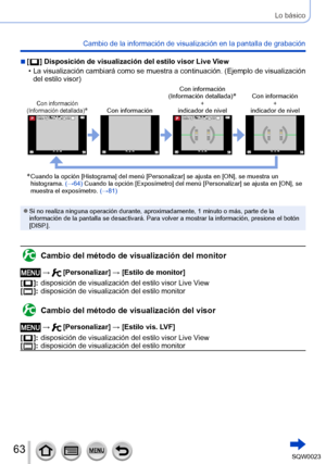 Page 6363SQW0023
Lo básico
Cambio de la información de visualización en la pantalla de grabación
 ■[  ] Disposición de visualización del estilo visor Live View
 • La 

visualización cambiará como se muestra a continuación. (Ejemplo de visualización 
del estilo visor)
Con información
(Información detallada)*Con información Con información 
(Información detallada)
*+
indicador de nivel Con información 
+
indicador de nivel
60i60i
*  Cuando la opción [Histograma] del menú [Personalizar] se ajusta en [ON], se...