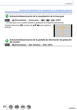 Page 6565SQW0023
Lo básico
Cambio de la información de visualización en la pantalla de grabación
Activación/desactivación de la visualización de la línea guía
 →  [Personalizar] → [Línea guía] → [  ] / [  ] / [  ] / [OFF]
 • La línea guía no se muestra durante la grabación de imágenes panorámicas.
Cuando seleccione [

 
 ], puede usar     para ajustar la 
posición.
Activación/desactivación de la pantalla de información de grabación 
del monitor
 →  [Personalizar] → [Info. Monitor] → [ON] / [OFF]      