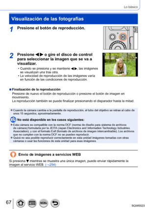 Page 6767SQW0023
Lo básico
Visualización de las fotografías
1Presione el botón de reproducción.
2Presione   o gire el disco de control 
para seleccionar la imagen que se va a 
visualizar.
 • Cuando se presiona y se mantiene  , las imágenes 
se visualizan una tras otra.
 • La velocidad de reproducción de las imágenes varía  en función de las condiciones de reproducción.
 ■Finalización de la reproducción
Presione de nuevo el botón de reproducción o presione el botón de imagen en 
movimiento.
La reproducción...