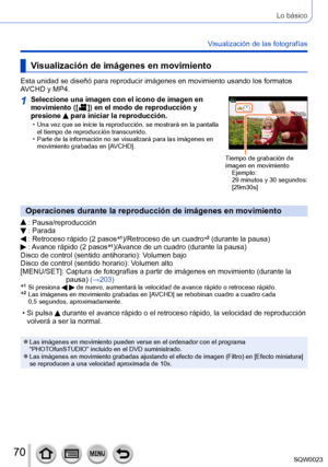 Page 7070SQW0023
Lo básico
Visualización de las fotografías
Visualización de imágenes en movimiento
Esta unidad se diseñó para reproducir imágenes en movimiento usando los formatos 
AVCHD y MP4.
1Seleccione una imagen con el icono de imagen en 
movimiento ([  ]) en el modo de r eproducción y 
presione  para iniciar la reproducción. • Una vez que se inicie la reproducción, se mostrará en la pantalla 
el tiempo de reproducción transcurrido.
 • Parte de la información no se visualizará para las imágenes en...