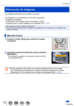 Page 7373SQW0023
Lo básico
Eliminación de imágenes
Las imágenes borradas no se pueden recuperar.
Las imágenes no se eliminarán en los casos siguientes:
 • Imágenes protegidas. • El interruptor de la tarjeta está en la posición “LOCK”. • Imágenes que no estén basadas en el estándar DCF
. (→67)
 ●No apague la cámara durante la eliminación. ●Use una batería suficientemente cargada o un adaptador de CA (opcional) y un adaptador de 
batería (opcional).
[Borrado único]
1Presione el botón [  ] para eliminar la imagen...