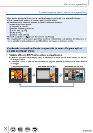 Page 9090SQW0023
Efectos de imagen (Filtro)
Toma de imágenes usando efectos de imagen (Filtro)
 ●Los ajustes se guardarán aunque se cambie el modo de grabación o se apague la cámara. ●Si no desea añadir efectos de imagen, seleccione [Sin efecto]. ●Cuando ajuste un efecto de imagen, se fijarán los ajustes siguientes. • Balance del blanco: [AWB]
 • [

Fotoestilo]: [Estándar]
 • [

Resaltar sombra]: [Estándar]
 • [

Dinám. intel.]: [OFF]
 • [

HDR]: [OFF]
 • [

Espacio color]: [sRGB]
 ●El flash se ajusta en [  ]...
