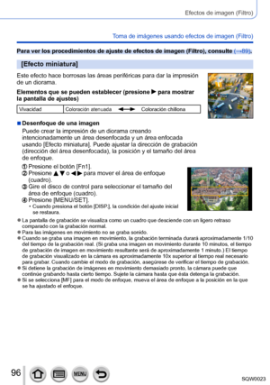 Page 9696SQW0023
Efectos de imagen (Filtro)
Toma de imágenes usando efectos de imagen (Filtro)
Para ver los procedimientos de ajuste de efectos de imagen (Filtro), consulte (→89).
[Efecto miniatura]
Este efecto hace borrosas las áreas periféricas para dar la impresión 
de un diorama.
Elementos que se pueden establecer (presione 
 para mostrar 
la pantalla de ajustes)
VivacidadColoración atenuadaColoración chillona
 ■Desenfoque de una imagen
Puede crear la impresión de un diorama creando 
intencionadamente un...