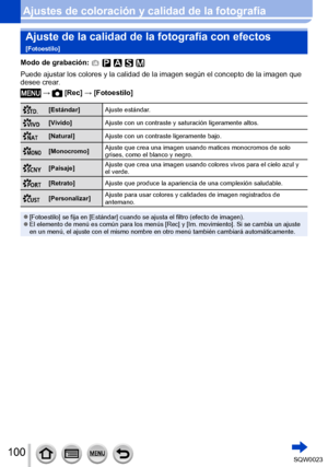 Page 100100SQW0023
Ajustes de coloración y calidad de la fotografíaAjuste de la calidad de la fotografía con efectos  
[Fotoestilo]
Modo de grabación: 
Puede ajustar los colores y la calidad de la imagen según el concepto de la imagen que 
desee crear.
 →  [Rec] → [Fotoestilo]
[Estándar] Ajuste estándar.
[Vívido]Ajuste con un contraste y saturación ligeramente altos.
[Natural]Ajuste con un contraste ligeramente bajo.
[Monocromo]Ajuste que crea una imagen usando matices monocromos de solo 
grises, como el blanco...