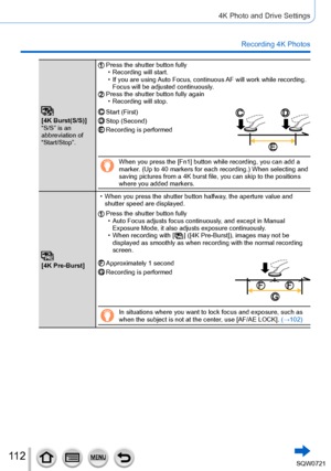 Page 11211 2
4K Photo and Drive Settings
Recording 4K Photos
[4K Burst(S/S)]
“S/S” is an 
abbreviation of 
“Start/Stop”.
Press the shutter button fully • Recording will start. • If you are using 
Auto Focus, continuous AF will work while recording. 
Focus will be adjusted continuously.
Press the shutter button fully again • Recording will stop.
Start (First)Stop (Second)Recording is performed
When you press the [Fn1] button while recording, you can add a 
marker. (Up to 40 markers for each recording.) When...