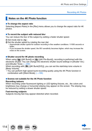 Page 11411 4
4K Photo and Drive Settings
Recording 4K Photos
Notes on the 4K Photo function
 ■To change the aspect ratio
Selecting [Aspect Ratio] in the [Rec] menu allows you to change the aspe\
ct ratio for 4K 
photos.
 ■To record the subject with reduced blur
You can reduce the blur of the subject by setting a faster shutter speed.\
Set mode dial to [  ]Set the shutter speed by rotating the rear dial • Approximate shutter speed for outdoor recording in fine weather conditio\
ns: 1/1000 seconds or  faster .
 •...