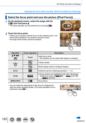 Page 123123
4K Photo and Drive Settings
Adjusting the focus after recording  ([Post Focus]/[Focus Stacking]) 
Select the focus point and save the picture ([Post Focus])
1On the playback screen, select the image with the 
[  ] icon and press  • The same operation can be performed by touching [   ].
2Touch the focus point • If there are no pictures with the focus on the selected point, a red 
frame will be displayed, and pictures cannot be saved.
 • The edge of the screen cannot be selected.
Operation Touch...