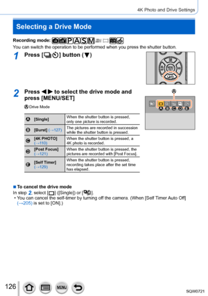 Page 126126
4K Photo and Drive Settings
Selecting a Drive Mode
Recording mode: 
You can switch the operation to be performed when you press the shutter b\
utton.
1Press [  ] button (  )
2Press   to select the drive mode and 
press [MENU/SET]
Drive Mode
[Single] When the shutter button is pressed, 
only one picture is recorded.
[Burst] (→127)The pictures are recorded in succession 
while the shutter button is pressed.
[4K PHOTO] 
(→11 0
) When the shutter button is pressed, a 
4K photo is recorded.
[Post Focus]...