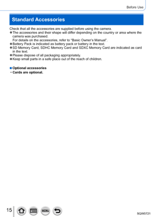 Page 1515
Before Use
Standard Accessories
Check that all the accessories are supplied before using the camera. ●The accessories and their shape will differ depending on the country or area where the 
camera was purchased. 
For details on the accessories, refer to “Basic Owner’s Manual”.
 ●Battery Pack is indicated as battery pack or battery in the text. ●SD Memory Card, SDHC Memory Card and SDXC Memory Card are indicated as c\
ard 
in the text.
 ●Please dispose of all packaging appropriately. ●Keep small parts...