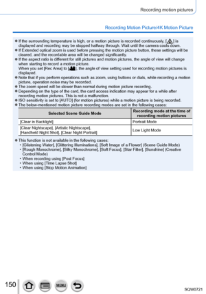 Page 150150
Recording motion pictures
Recording Motion Picture/4K Motion Picture
 ●If the surrounding temperature is high, or a motion picture is recorded \
continuously, [  ]  is 
displayed and recording may be stopped halfway through. W
ait until the camera cools down.
 ●If Extended optical zoom is used before pressing the motion picture butt\
on, these settings will be 
cleared, and the recordable area will be changed significantly.
 ●If the aspect ratio is different for still pictures and motion pictures,...