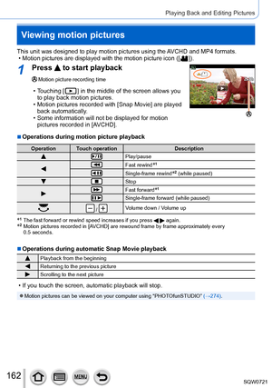 Page 162162
Playing Back and Editing Pictures
Viewing motion pictures
This unit was designed to play motion pictures using the AVCHD and MP4 formats. • Motion pictures are displayed with the motion picture icon ([  ]).
1Press  to start playback
Motion picture recording time
 • Touching [  ] in the middle of the screen allows you 
to play back motion pictures.
 • Motion pictures recorded with [Snap Movie] are played  back automatically

.
 • Some information will not be displayed for motion pictures recorded in...