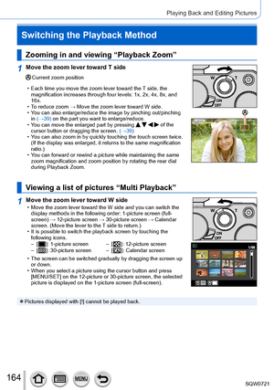 Page 164164
Playing Back and Editing Pictures
Switching the Playback Method
Zooming in and viewing “Playback Zoom”
1Move the zoom lever toward T side
Current zoom position
 • Each time you move the zoom lever toward the 
T side, the 
magnification increases through four levels: 1x, 2x, 4x, 8x, and 
16x.
 • T

o reduce zoom → Move the zoom lever toward W side.
 • Y

ou can also enlarge/reduce the image by pinching out/pinching 
in (→39) on the part you want to enlarge/reduce.
 • Y

ou can move the enlarged part...