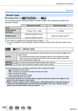 Page 180180
Using Menu Functions
Menu list
[Shutter Type]
Recording mode: 
You can take pictures using two types of shutter modes: the mechanical sh\
utter and 
electronic shutter.
Mechanical shutterElectronic shutter
Flash ○–
Shutter Speed 
(seconds) T (Time)
*1, 60 - 1/4000
1 - 1/16000
Shutter sound Mechanical shutter sound
+
Electronic shutter sound
*2Electronic shutter sound*2
*1   This setting is available only in Manual Exposure Mode.  (→ 64)*2   You can use [Shutter Vol.] and [Shutter Tone] to adjust the...
