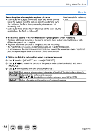 Page 185185
Using Menu Functions
Menu list
Recording tips when registering face pictures • Make sure the subject’s eyes are open and mouth closed; 
have the subject face the camera directly, and make sure 
the outline of the face, the eyes and eyebrows are not 
hidden by hair.
 • Make sure there are no heavy shadows on the face. (During  registration, the flash is not used.)
Good example for registering 
a face
If the camera seems to have difficulty recognizing faces when recording • Register additional pictures...