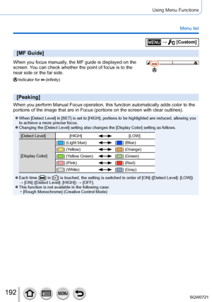 Page 192192
Using Menu Functions
Menu list
[MF Guide]
When you focus manually, the MF guide is displayed on the 
screen. You can check whether the point of focus is to the 
near side or the far side.
Indicator for  (infinity)
[Peaking]
When you perform Manual Focus operation, this function automatically add\
s color to the 
portions of the image that are in Focus (portions on the screen with cl\
ear outlines).
 ●When [Detect Level] in [SET] is set to [HIGH], portions to be highlighted are reduced, allowing you...