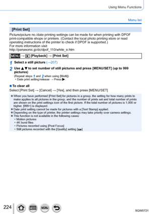 Page 224224
Using Menu Functions
Menu list
[Print Set]
Picture/picture no./date printing settings can be made for when printing\
 with DPOF 
print-compatible shops or printers. (Contact the local photo printing s\
tore or read 
operating instructions of the printer to check if DPOF is supported.)
For more information visit:
http://panasonic.jp/dc/dpof_110/white_e.htm
 →  [Playback] → [Print Set]
1Select a still picture (→207)
2Use   to set number of still pictures and press [MENU/SET] (up to 999 
pictures)...