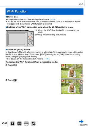 Page 228228
Wi-Fi
Wi-Fi Function
 ■Before Use
 • Complete the date and time settings in advance. (→

28)
 • T

o use the Wi-Fi function on this unit, a wireless access point or a dest\
ination device 
equipped with the wireless LAN function is required.
 ■Lighting of the Wi-Fi connection lamp when the Wi-Fi function is in use
Lit:  When the Wi-Fi function is ON or connected by 
Wi-Fi
Blinking: 
 
When sending picture data
 ■About the [Wi-Fi] button
In this Owner’s Manual, a function button to which [Wi-Fi] is...