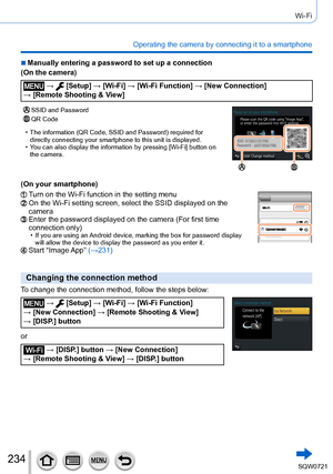 Page 234234
Wi-Fi
Operating the camera by connecting it to a smartphone
 ■Manually entering a password to set up a connection
(On the camera)
 →  [Setup] → [Wi-Fi ] → [Wi-Fi Function ] → [New Connection]  
→ [Remote Shooting & View]
SSID and PasswordQR Code
 • The information (QR Code, SSID and Password) required for  directly connecting your smartphone to this unit is displayed.
 • Y

ou can also display the information by pressing [Wi-Fi] button on 
the camera.
(On your smartphone)
Turn on the Wi-Fi function...