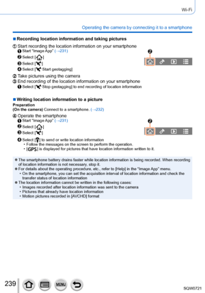 Page 239239
Wi-Fi
Operating the camera by connecting it to a smartphone
 ■Recording location information and taking pictures
Start recording the location information on your smartphoneStart  “Image App” (→231)
Select [  ]
Select [  ]
Select [  Start geotagging]
Take pictures using the cameraEnd recording of the location information on your smartphoneSelect [  Stop geotagging] to end recording of location information
 ■Writing location information to a picturePreparation
(On the camera) Connect to a smartphone....