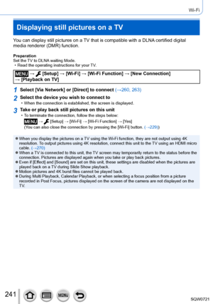 Page 241241
Wi-Fi
Displaying still pictures on a TV
You can display still pictures on a TV that is compatible with a DLNA certified digital 
media renderer (DMR) function.
Preparation
Set the TV to DLNA waiting Mode.
 • Read the operating instructions for your 
TV.
 →  [Setup] → [Wi-Fi] → [Wi-Fi Function ] → [New Connection]  
→ [Playback on TV]
1Select [Via Network] or [Direct] to connect (→260, 263)
2Select the device you wish to connect to • When the connection is established, the screen is displayed.
3Take...