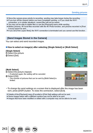 Page 243243
Wi-Fi
Sending pictures
 ●Since the camera gives priority to recording, sending may take longer du\
ring the recording. ●If you turn off the camera before you have completed sending, or if you close the Wi-F\
i 
connection, or in similar situations, unsent files will not be resent.
 ●You may not be able to delete files or use the [Playback] menu while sending. ●Motion pictures, 4K burst files recorded with the 4K Photo function, and\
 pictures recorded in [Post 
Focus] cannot be sent.
 ●If you set...