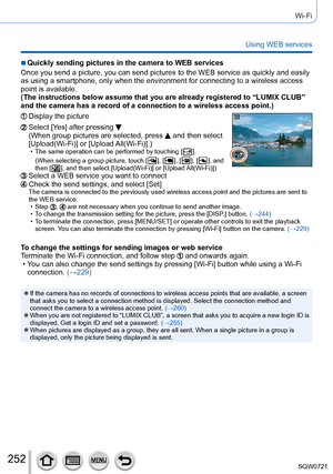 Page 252252
Wi-Fi
Using WEB services
 ■Quickly sending pictures in the camera to WEB services
Once you send a picture, you can send pictures to the WEB service as qui\
ckly and easily 
as using a smartphone, only when the environment for connecting to a wir\
eless access 
point is available.
(The instructions below assume that you are already registered to “L\
UMIX CLUB” 
and the camera has a record of a connection to a wireless access point.)\
Display the picture
Select [Ye s ] after pressing  
(When group...