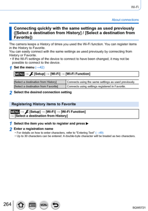 Page 264264
Wi-Fi
About connections
Connecting quickly with the same settings as used previously 
([Select a destination from History] / [Select a destination from 
Favorite])
The camera keeps a History of times you used the Wi-Fi function. You can register items 
in the History to Favorite.
You can easily connect with the same settings as used previously by conne\
cting from 
History or Favorite.
 • If the Wi-Fi settings of the device to connect to have been changed, it \
may not be possible to connect to the...