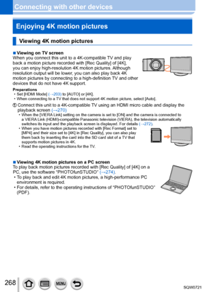 Page 268268
Connecting with other devicesEnjoying 4K motion pictures
Viewing 4K motion pictures
 ■Viewing on TV screen
When you connect this unit to a 4K-compatible TV and play 
back a motion picture recorded with [Rec Quality] of [4K], 
you can enjoy high-resolution 4K motion pictures. Although 
resolution output will be lower, you can also play back 4K 
motion pictures by connecting to a high-definition TV and other 
devices that do not have 4K support.
Preparations • Set [
HDMI Mode] (→203) to [AUTO] or...