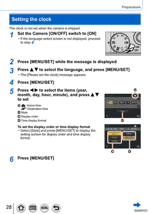 Page 2828
Preparations
Setting the clock
The clock is not set when the camera is shipped.
1Set the Camera [ON/OFF] switch to [ON]
 • If the language select screen is not displayed, proceed to step 4.
2Press [MENU/SET] while the message is displayed
3Press   to select the language, and press [MENU/SET]
 • The [Please set the clock] message appears.
4Press [MENU/SET]
5Press   to select the items (year, 
month, day, hour, minute), and press 
  
to set
: Home time: Destination timeStyleDisplay orderTime display...