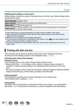 Page 281281
Connecting with other devices
Printing
 ■Making print settings on the camera
Setting options include the number of printed pictures and their size. Make settings before 
selecting [Print start].
[Print with Date] [ON] / [OFF]
[Num.of prints] Set number of pictures (up to 999 pictures)
[Paper Size] Sets the paper size.
[Page Layout] Sets whether or not to add borders and how many pictures to be printed o\
n 
each sheet of paper.
 ●If the printer does not support date printing, the date cannot be...