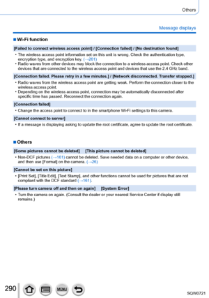 Page 290290
Others
Message displays
 ■Wi-Fi function
[Failed to connect wireless access point] / [Connection failed] / [No destination found]
 • The wireless access point information set on this unit is wrong. Check t\
he authentication type, encryption type, and encryption key

. (→261)
 • Radio waves from other devices may block the connection to a wireless ac\
cess point. Check other devices that are connected to the wireless access point and devices that\
 use the 2.4

  GHz band.
[Connection failed. Please...