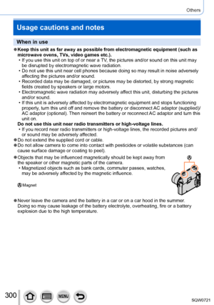 Page 300300
Others
Usage cautions and notes
When in use
 ●Keep this unit as far away as possible from electromagnetic equipment (\
such as 
microwave ovens, TVs, video games etc.).
 • If you use this unit on top of or near a 
TV, the pictures and/or sound on this unit may 
be disrupted by electromagnetic wave radiation.
 • Do not use this unit near cell phones because doing so may result in noi\
se adversely  af

fecting the pictures and/or sound.
 • Recorded data may be damaged, or pictures may be distorted, by...