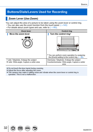 Page 3232
Basics
Buttons/Dials/Levers Used for Recording
Zoom Lever (Use Zoom)
You can adjust the area of a picture to be taken using the zoom lever or \
control ring. • You can also use the zoom function from the touch panel.  (→143)
 • For details about zoom types and use, refer to (→

140).
Zoom leverControl ring
1Move the zoom lever1Turn the control ring*
*  You can perform zoom operation by assigning 
the [Zoom] setting to the control ring. (→36)
T side: Telephoto, Enlarge the subject
W side: Wide-angle,...