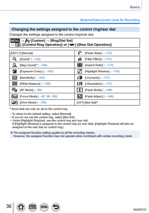Page 3636
Basics
Buttons/Dials/Levers Used for Recording
Changing the settings assigned to the control ring/rear dial
Changes the settings assigned to the control ring/rear dial.
 →  [Custom] → [Ring/Dial Set]  
→ [
  ]  ([Control Ring Operation]) or [   ]  ([Rear Dial Operation])
[DEFLT] [Normal][Photo Style] (→170)
[Zoom]* (→140)[Filter Effect] (→172)
[Step Zoom]* (→196)[Aspect Ratio] (→173)
[Exposure Comp.] (→103)[Highlight Shadow] (→176)
[Sensitivity] (→104)[i.Dynamic] (→177)
[White Balance]...
