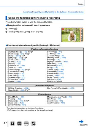 Page 4747
Basics
Assigning frequently used functions to the buttons  (Function buttons)\
Using the function buttons during recording
Press the function button to use the assigned function.
 ■Using function buttons with touch operations
Touch [  ]
Touch [Fn4], [Fn5], [Fn6], [Fn7] or [Fn8]
 ■Functions that can be assigned in [Setting in REC mode]
[Rec] menu/Recording functions
 • [

4K Photo Mode] (→11 0 ): [Fn1]
* • [Post Focus] (→121): [Fn2]* • [Wi-Fi] (→228): [Fn4]* • [Q.MENU] (→44): [Fn3]* • [AF/AE LOCK]...