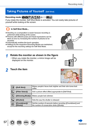 Page 5757
Recording mode
Taking Pictures of Yourself  [Self Shot]
Recording mode: 
If you rotate the monitor, Self Shot Mode is activated. You can easily take pictures of 
yourself while looking at the screen.
In Self Shot Mode...
 ●Deciding on a composition is easier because recording is 
performed while looking at the screen.
 ●Pictures with different poses and facial expressions can be 
taken at once by increasing the number of pictures to be 
recorded.
 ●Automatically enables the touch operation. ●Settings...