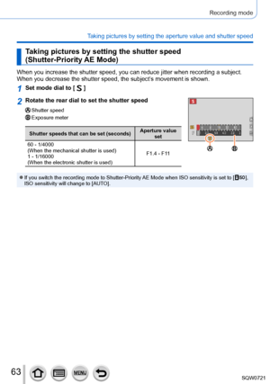 Page 6363
Recording mode
Taking pictures by setting the aperture value and shutter speed
Taking pictures by setting the shutter speed  
(Shutter-Priority AE Mode)
When you increase the shutter speed, you can reduce jitter when recordin\
g a subject. 
When you decrease the shutter speed, the subject’s movement is shown.
1Set mode dial to [  ]
2Rotate the rear dial to set the shutter speed
Shutter speedExposure meter
Shutter speeds that can be set (seconds)Aperture value 
set
60 - 1/4000
(When the mechanical...