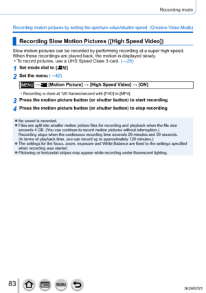 Page 8383
Recording mode
Recording motion pictures by setting the aperture value/shutter speed  (Creative Video Mode)
Recording Slow Motion Pictures ([High Speed Video])
Slow motion pictures can be recorded by performing recording at a super \
high speed. 
When these recordings are played back, the motion is displayed slowly.
 • T
o record pictures, use a UHS Speed Class 3 card.  (→25)
1Set mode dial to [  ]
2Set the menu (→42)
 →  [Motion Picture] → [High Speed Video] → [ON]
 • Recording is done at 120...